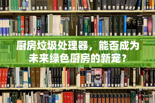厨房垃圾处理器，能否成为未来绿色厨房的新宠？