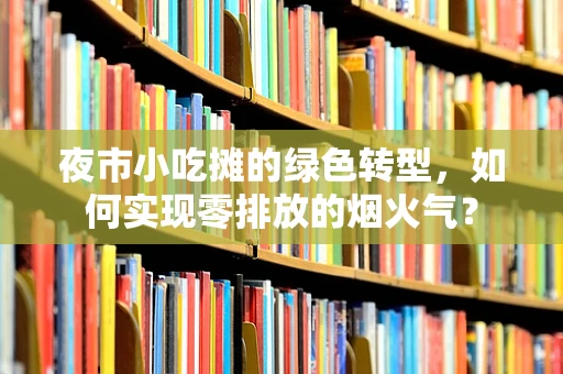 夜市小吃摊的绿色转型，如何实现零排放的烟火气？