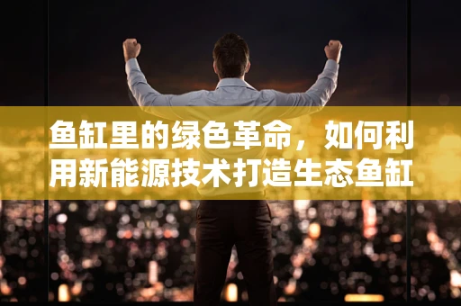 鱼缸里的绿色革命，如何利用新能源技术打造生态鱼缸？