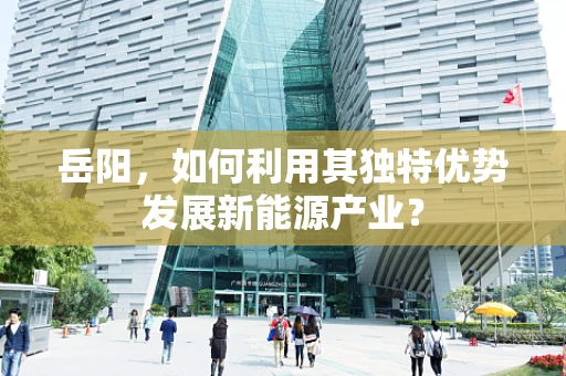 岳阳，如何利用其独特优势发展新能源产业？