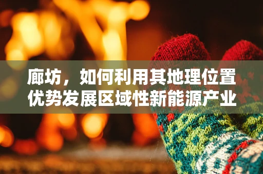 廊坊，如何利用其地理位置优势发展区域性新能源产业集群？