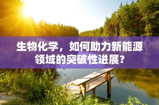 生物化学，如何助力新能源领域的突破性进展？