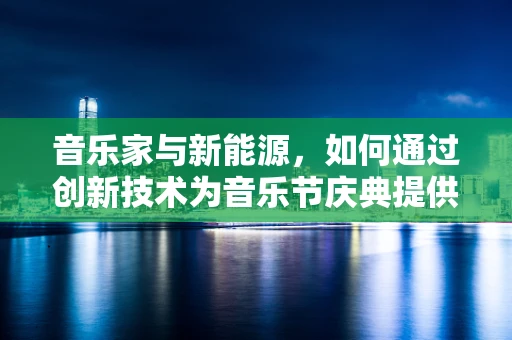 音乐家与新能源，如何通过创新技术为音乐节庆典提供绿色动力？