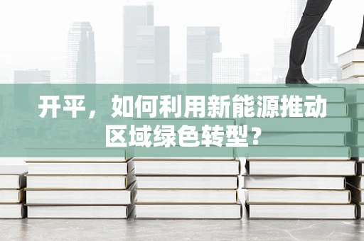 开平，如何利用新能源推动区域绿色转型？