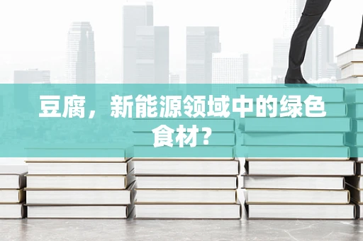 豆腐，新能源领域中的绿色食材？