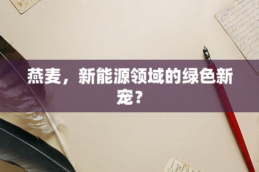 燕麦，新能源领域的绿色新宠？
