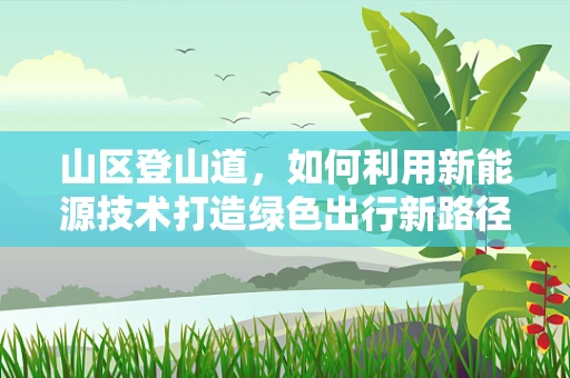 山区登山道，如何利用新能源技术打造绿色出行新路径？