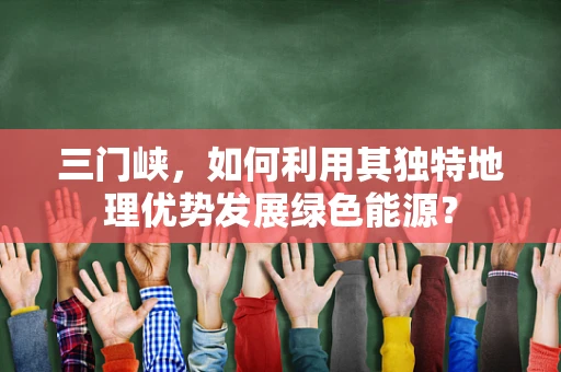 三门峡，如何利用其独特地理优势发展绿色能源？
