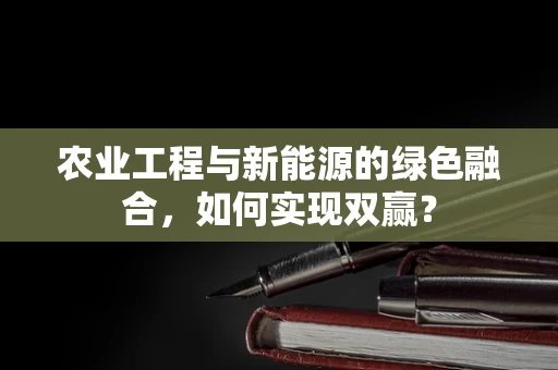 农业工程与新能源的绿色融合，如何实现双赢？