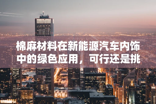 棉麻材料在新能源汽车内饰中的绿色应用，可行还是挑战？