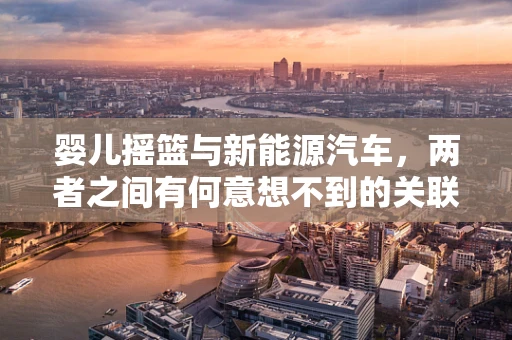 婴儿摇篮与新能源汽车，两者之间有何意想不到的关联？