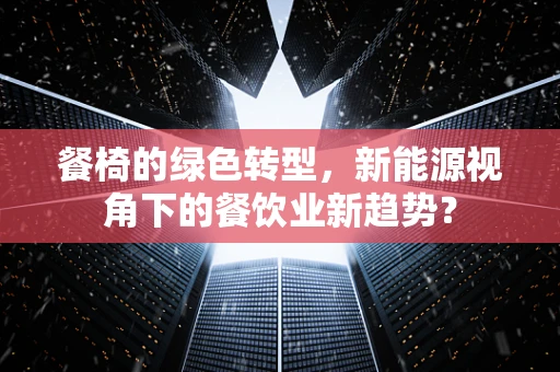 餐椅的绿色转型，新能源视角下的餐饮业新趋势？