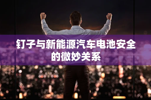钉子与新能源汽车电池安全的微妙关系