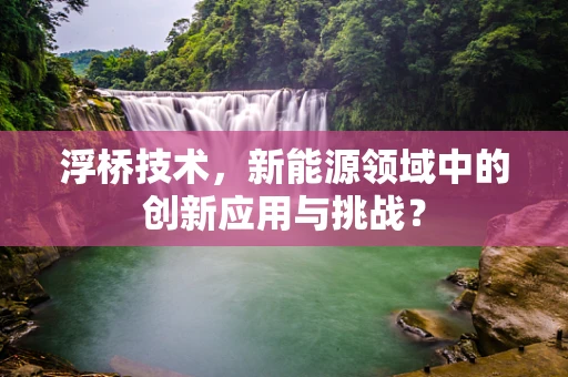 浮桥技术，新能源领域中的创新应用与挑战？