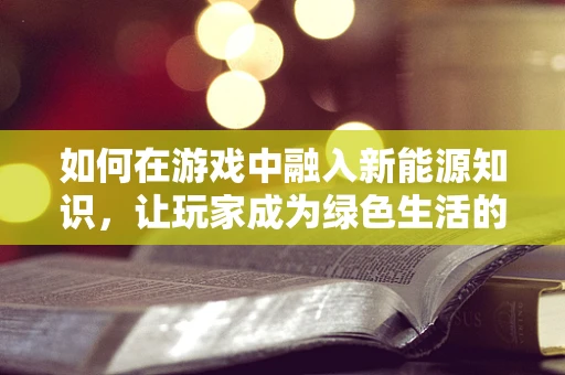 如何在游戏中融入新能源知识，让玩家成为绿色生活的倡导者？