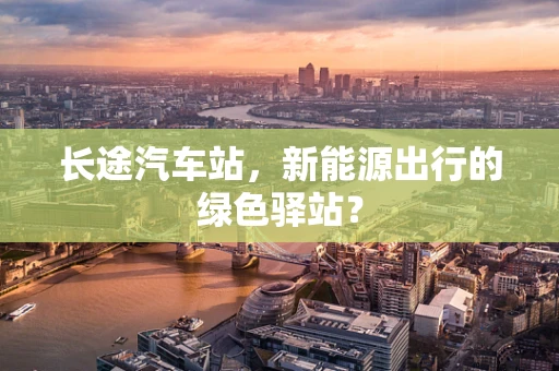 长途汽车站，新能源出行的绿色驿站？