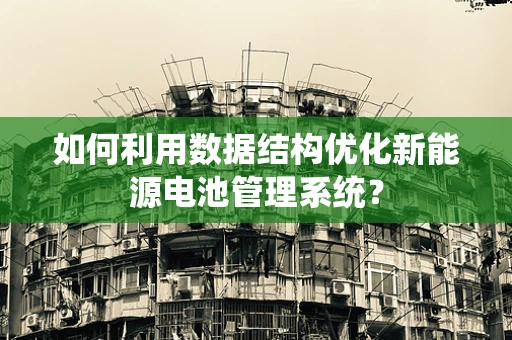 如何利用数据结构优化新能源电池管理系统？
