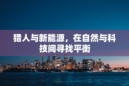猎人与新能源，在自然与科技间寻找平衡