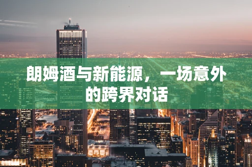 朗姆酒与新能源，一场意外的跨界对话