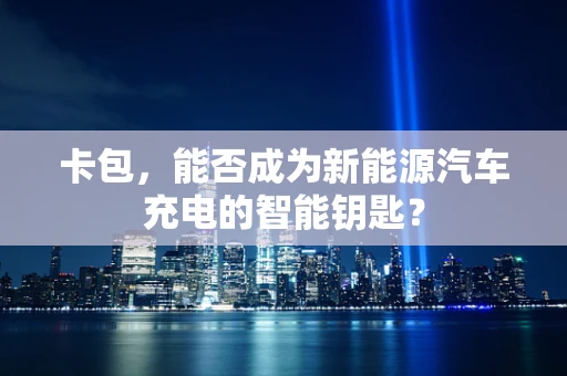 卡包，能否成为新能源汽车充电的智能钥匙？