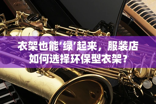 衣架也能‘绿’起来，服装店如何选择环保型衣架？