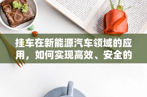 挂车在新能源汽车领域的应用，如何实现高效、安全的‘绿色’运输？