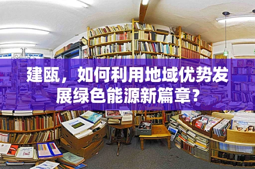 建瓯，如何利用地域优势发展绿色能源新篇章？