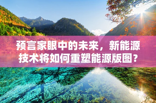 预言家眼中的未来，新能源技术将如何重塑能源版图？
