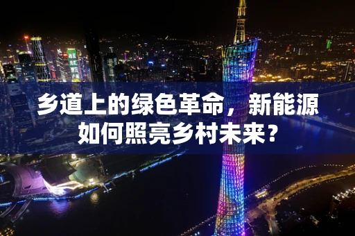 乡道上的绿色革命，新能源如何照亮乡村未来？