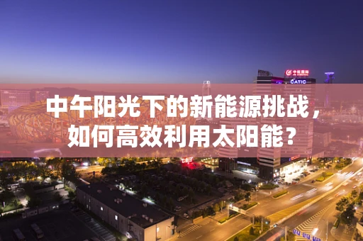 中午阳光下的新能源挑战，如何高效利用太阳能？