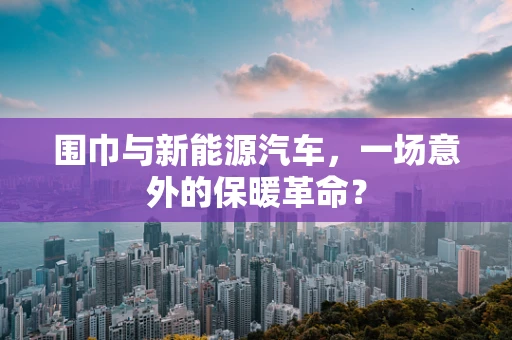 围巾与新能源汽车，一场意外的保暖革命？