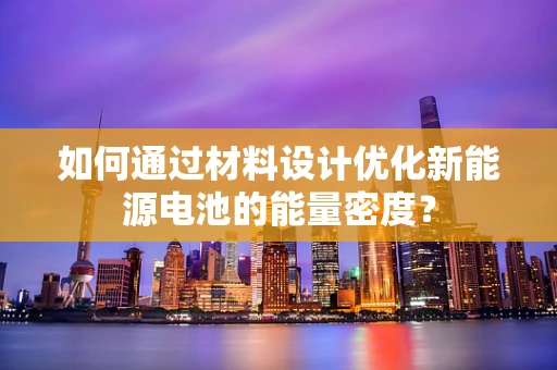 如何通过材料设计优化新能源电池的能量密度？