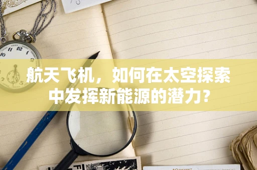 航天飞机，如何在太空探索中发挥新能源的潜力？