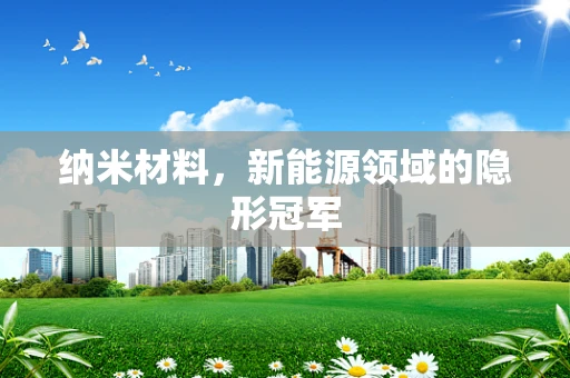 纳米材料，新能源领域的隐形冠军