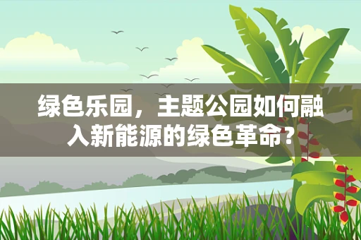 绿色乐园，主题公园如何融入新能源的绿色革命？