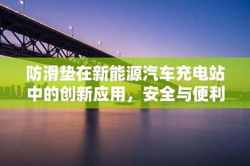防滑垫在新能源汽车充电站中的创新应用，安全与便利的双重提升？