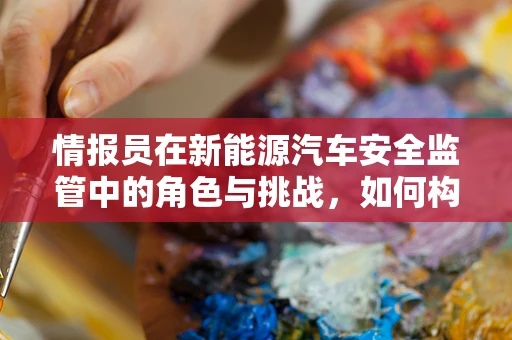 情报员在新能源汽车安全监管中的角色与挑战，如何构建高效情报网络？