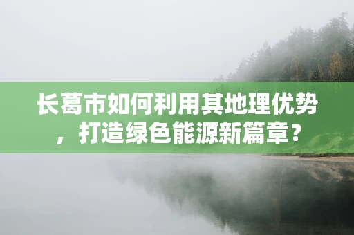 长葛市如何利用其地理优势，打造绿色能源新篇章？