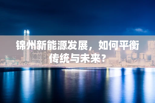 锦州新能源发展，如何平衡传统与未来？