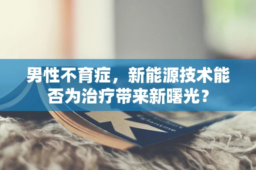 男性不育症，新能源技术能否为治疗带来新曙光？