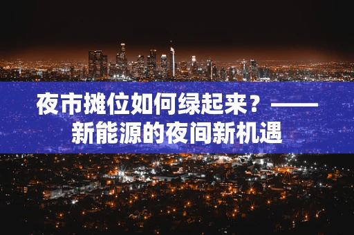 夜市摊位如何绿起来？——新能源的夜间新机遇