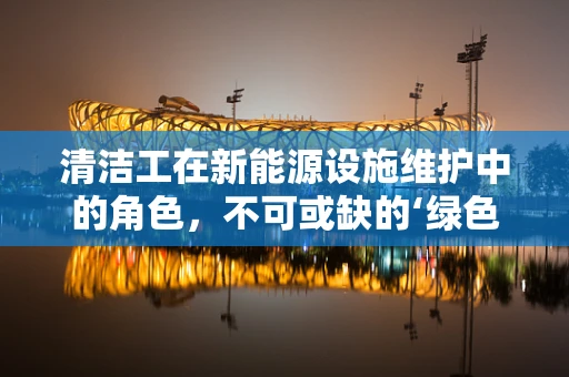 清洁工在新能源设施维护中的角色，不可或缺的‘绿色’守护者？