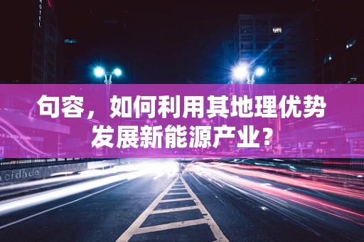 句容，如何利用其地理优势发展新能源产业？