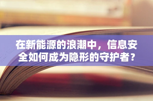 在新能源的浪潮中，信息安全如何成为隐形的守护者？