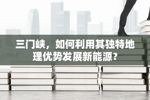 三门峡，如何利用其独特地理优势发展新能源？