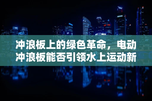 冲浪板上的绿色革命，电动冲浪板能否引领水上运动新风尚？
