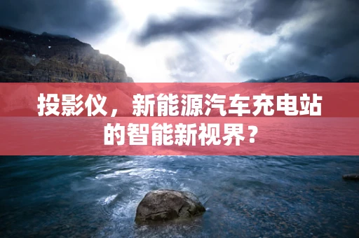 投影仪，新能源汽车充电站的智能新视界？