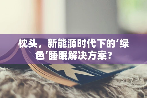枕头，新能源时代下的‘绿色’睡眠解决方案？