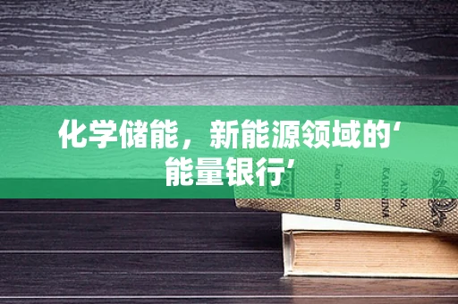 化学储能，新能源领域的‘能量银行’