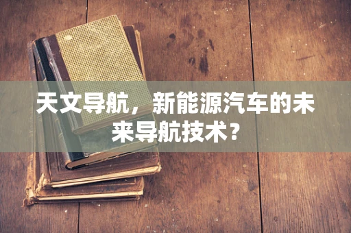 天文导航，新能源汽车的未来导航技术？